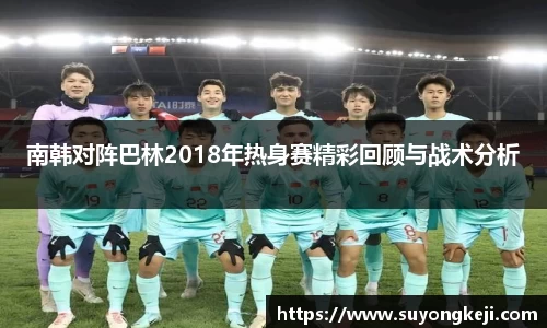 南韩对阵巴林2018年热身赛精彩回顾与战术分析